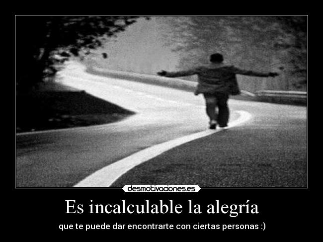 Es incalculable la alegría - que te puede dar encontrarte con ciertas personas :)