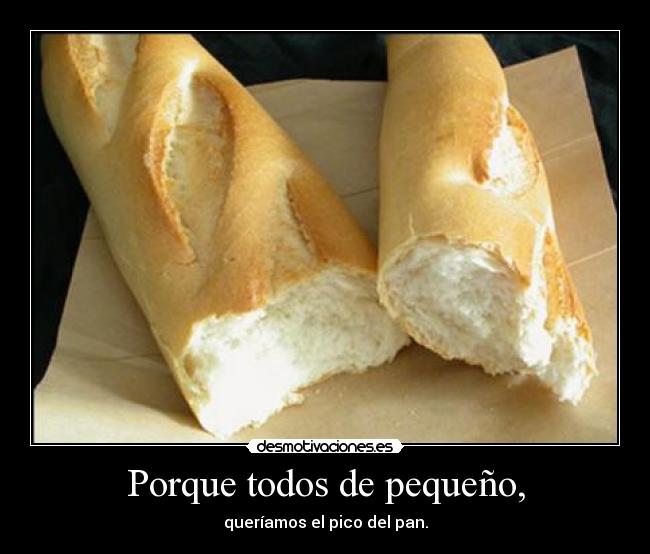 Porque todos de pequeño, - queríamos el pico del pan.