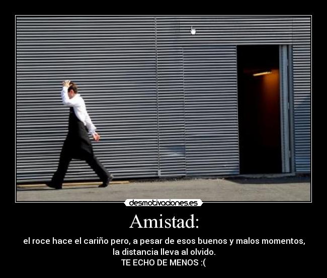 Amistad: - el roce hace el cariño pero, a pesar de esos buenos y malos momentos,
la distancia lleva al olvido.
TE ECHO DE MENOS :(