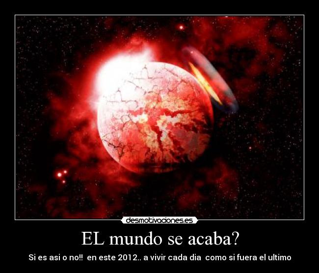 EL mundo se acaba? - Si es asi o no!!  en este 2012.. a vivir cada dia  como si fuera el ultimo