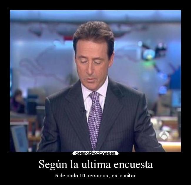 Según la ultima encuesta - 5 de cada 10 personas , es la mitad
