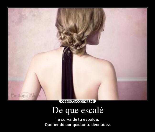 De que escalé - la curva de tu espalda,
Queriendo conquistar tu desnudez.