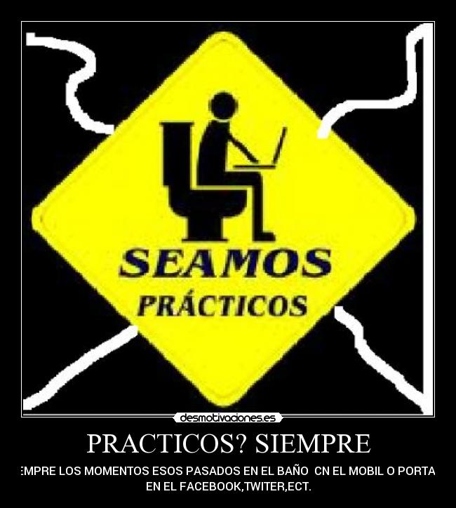 PRACTICOS? SIEMPRE - SIEMPRE LOS MOMENTOS ESOS PASADOS EN EL BAÑO  CN EL MOBIL O PORTATIL
EN EL FACEBOOK,TWITER,ECT.