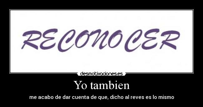 Yo tambien - me acabo de dar cuenta de que, dicho al reves es lo mismo