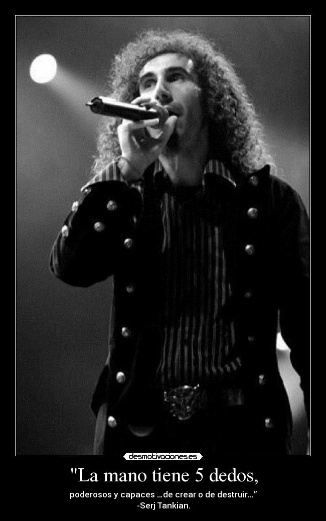 La mano tiene 5 dedos, - poderosos y capaces …de crear o de destruir…”
-Serj Tankian.