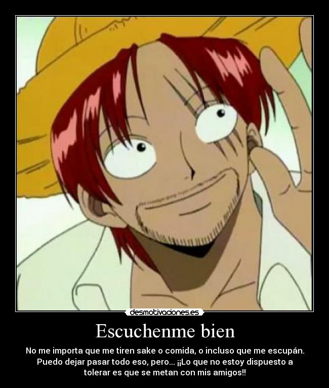 Escuchenme bien - No me importa que me tiren sake o comida, o incluso que me escupán.
Puedo dejar pasar todo eso, pero... ¡¡Lo que no estoy dispuesto a
tolerar es que se metan con mis amigos!!