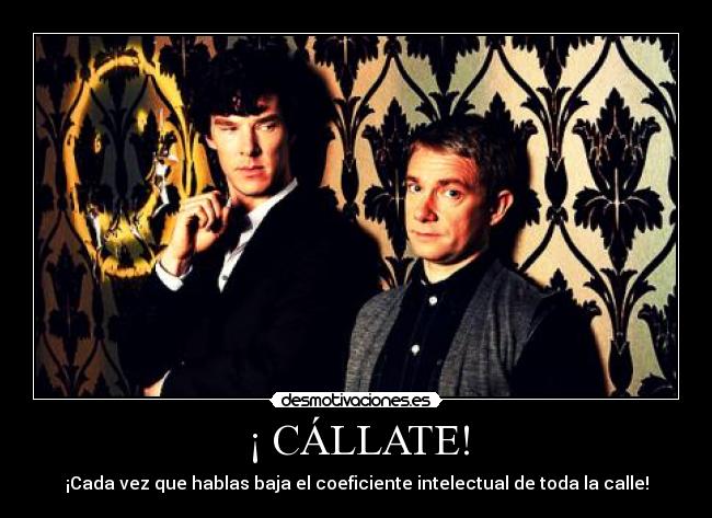 ¡ CÁLLATE! - ¡Cada vez que hablas baja el coeficiente intelectual de toda la calle!