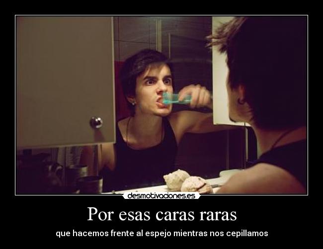 Por esas caras raras - que hacemos frente al espejo mientras nos cepillamos