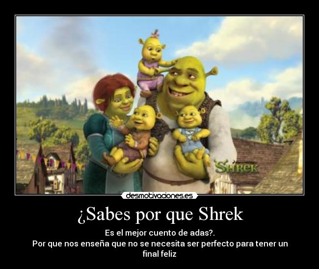 ¿Sabes por que Shrek - Es el mejor cuento de adas?.
Por que nos enseña que no se necesita ser perfecto para tener un final feliz
