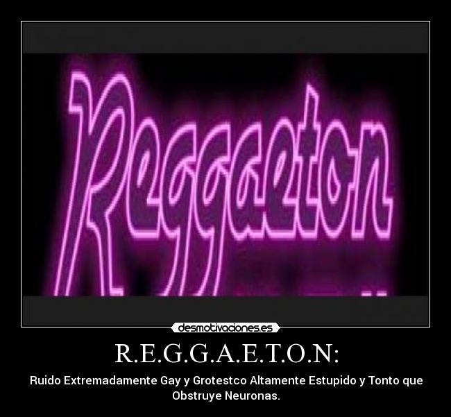 R.E.G.G.A.E.T.O.N: - Ruido Extremadamente Gay y Grotestco Altamente Estupido y Tonto que
Obstruye Neuronas.