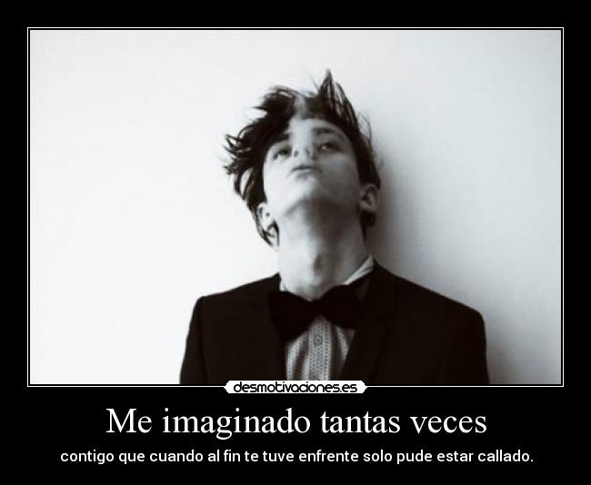 Me imaginado tantas veces - contigo que cuando al fin te tuve enfrente solo pude estar callado.