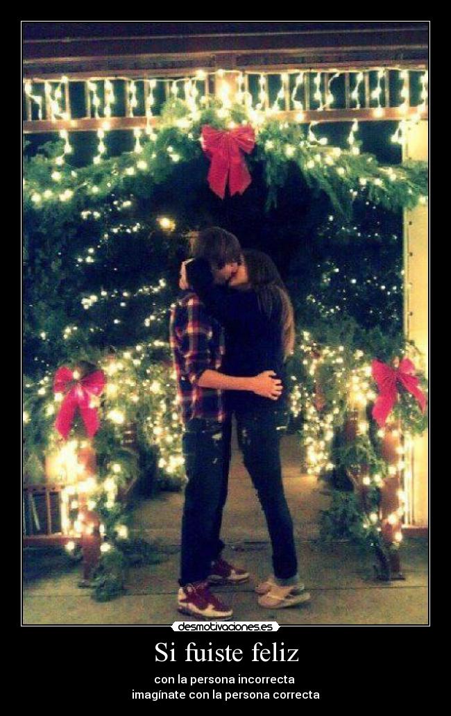 Si fuiste feliz - con la persona incorrecta 
imagínate con la persona correcta