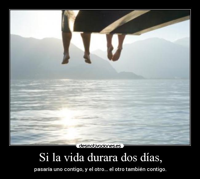 Si la vida durara dos días, - pasaría uno contigo, y el otro... el otro también contigo.