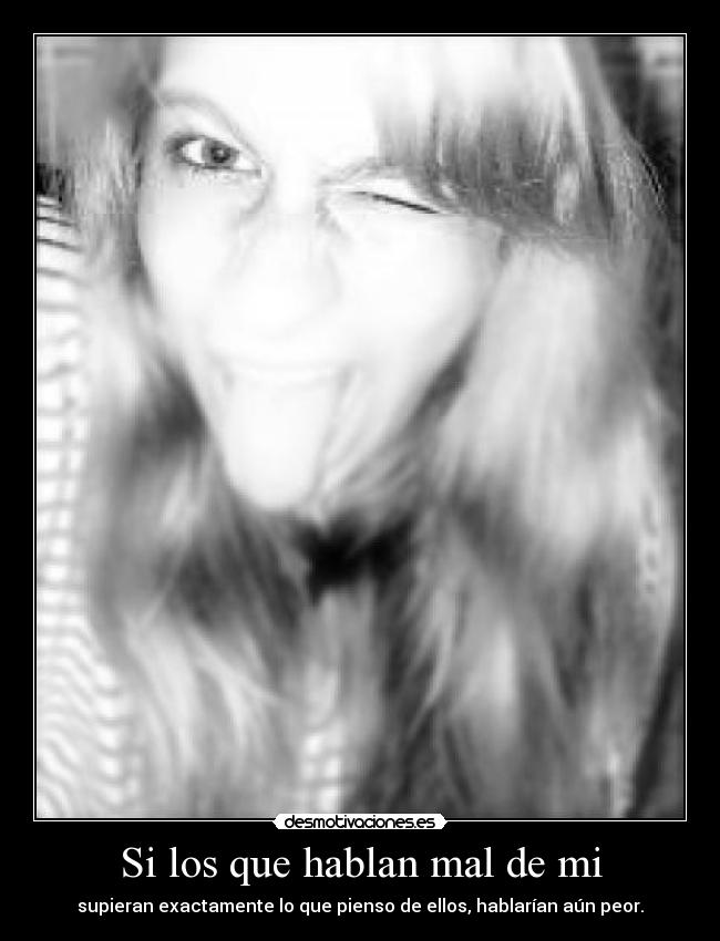 Si los que hablan mal de mi - supieran exactamente lo que pienso de ellos, hablarían aún peor.