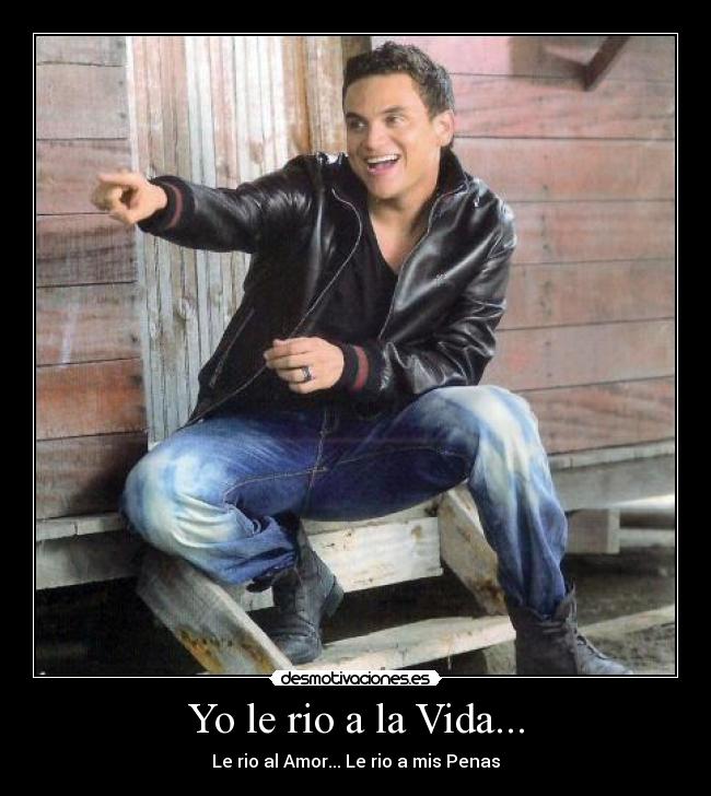 Yo le rio a la Vida... - Le rio al Amor... Le rio a mis Penas