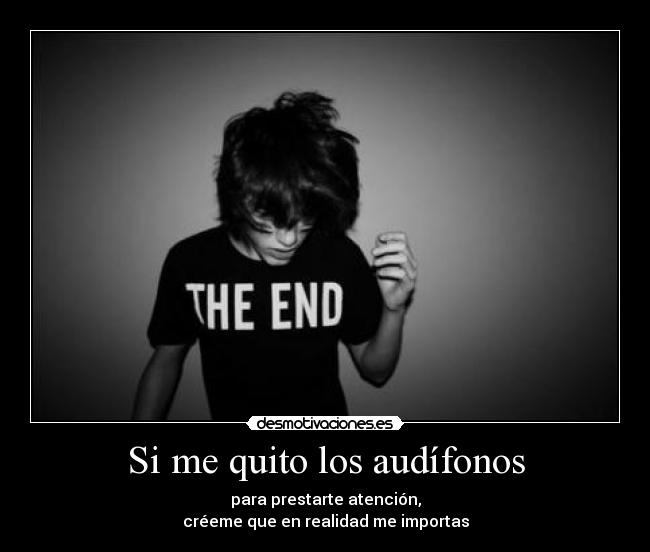 Si me quito los audífonos - para prestarte atención,
créeme que en realidad me importas