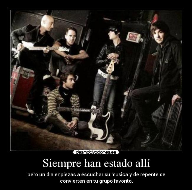 Siempre han estado allí - però un día enpiezas a escuchar su música y de repente se
convierten en tu grupo favorito.