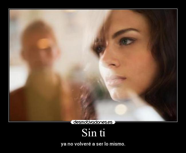 Sin ti - ya no volveré a ser lo mismo.