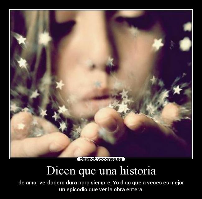 Dicen que una historia - de amor verdadero dura para siempre. Yo digo que a veces es mejor
un episodio que ver la obra entera.