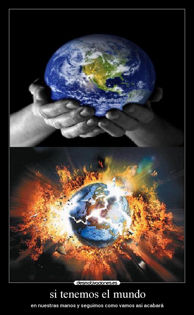 si tenemos el mundo - en nuestras manos y seguimos como vamos asi acabará