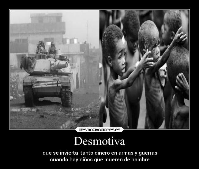 Desmotiva - que se invierta tanto dinero en armas y guerras
cuando hay niños que mueren de hambre