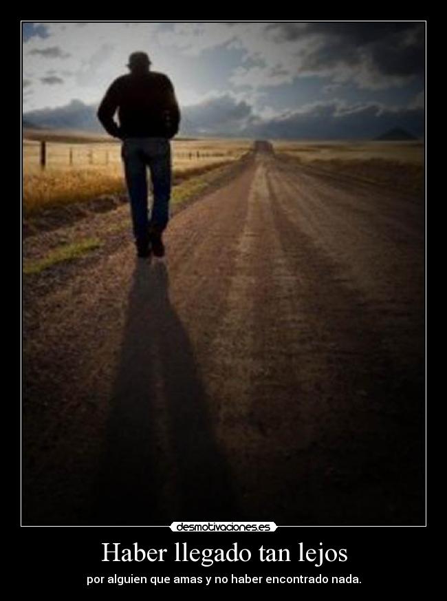 Haber llegado tan lejos - por alguien que amas y no haber encontrado nada.