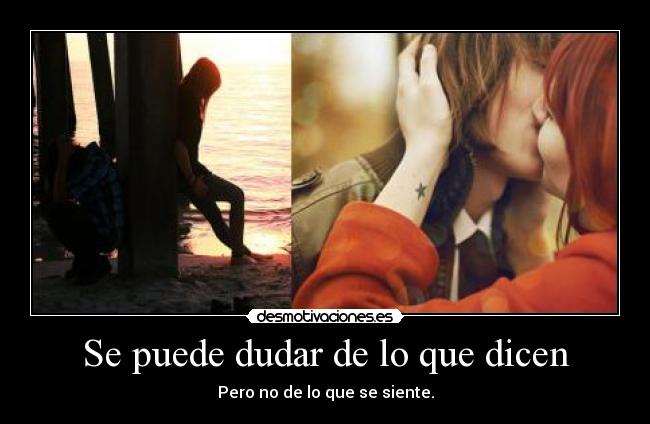 Se puede dudar de lo que dicen - Pero no de lo que se siente.