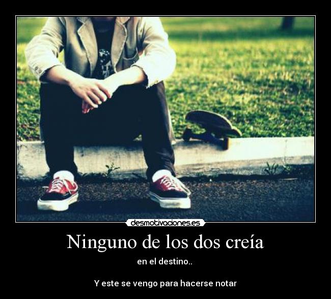 Ninguno de los dos creía - en el destino..
Y este se vengo para hacerse notar