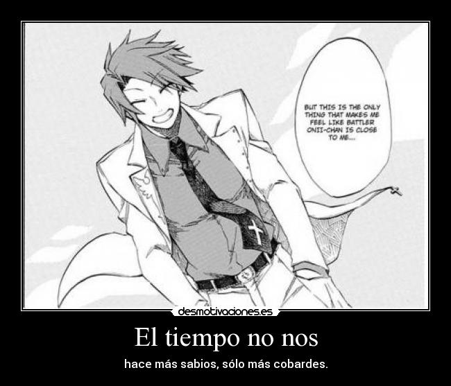 El tiempo no nos - hace más sabios, sólo más cobardes.