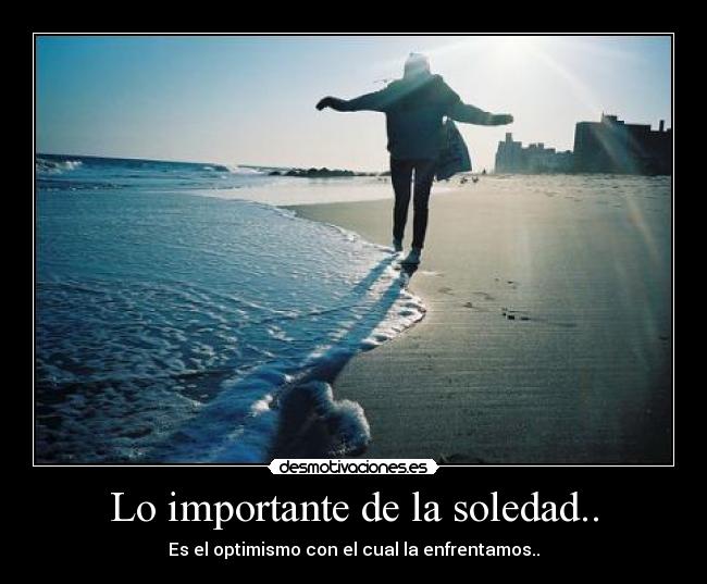 Lo importante de la soledad.. - Es el optimismo con el cual la enfrentamos..