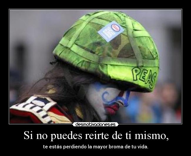 Si no puedes reirte de ti mismo, - te estás perdiendo la mayor broma de tu vida.