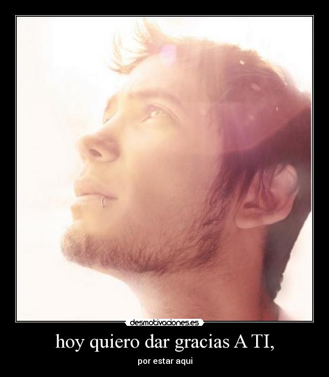 hoy quiero dar gracias A TI, - por estar aqui