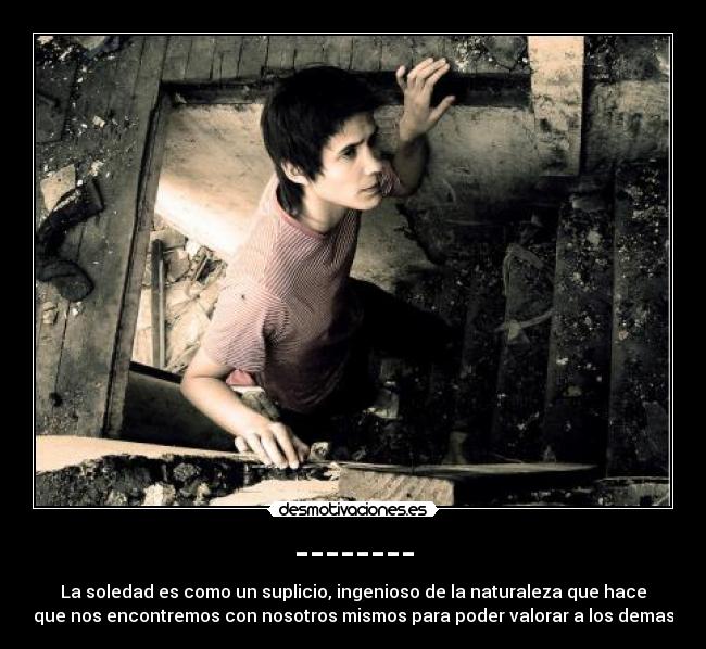 -------- - La soledad es como un suplicio, ingenioso de la naturaleza que hace
que nos encontremos con nosotros mismos para poder valorar a los demas