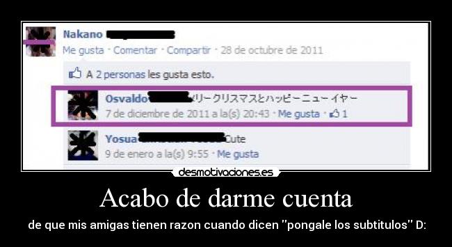Acabo de darme cuenta - de que mis amigas tienen razon cuando dicen pongale los subtitulos D: