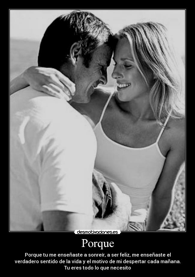 Porque - Porque tu me enseñaste a sonreír, a ser feliz, me enseñaste el
verdadero sentido de la vida y el motivo de mi despertar cada mañana.
Tu eres todo lo que necesito