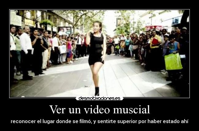 Ver un video muscial - reconocer el lugar donde se filmó, y sentirte superior por haber estado ahí