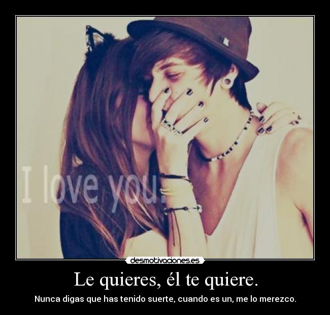 Le quieres, él te quiere. - Nunca digas que has tenido suerte, cuando es un, me lo merezco.