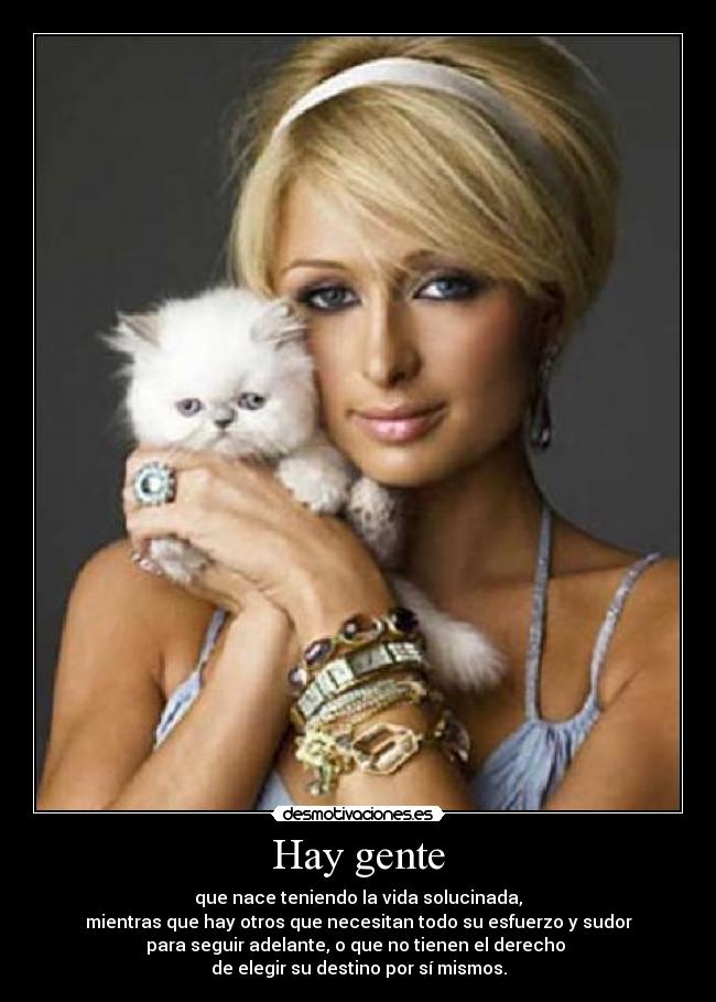 Hay gente - que nace teniendo la vida solucinada,
mientras que hay otros que necesitan todo su esfuerzo y sudor
para seguir adelante, o que no tienen el derecho 
de elegir su destino por sí mismos.