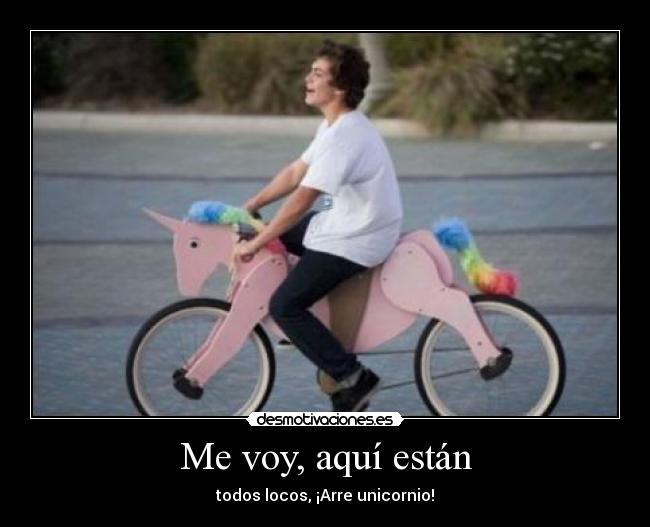 Me voy, aquí están - todos locos, ¡Arre unicornio!