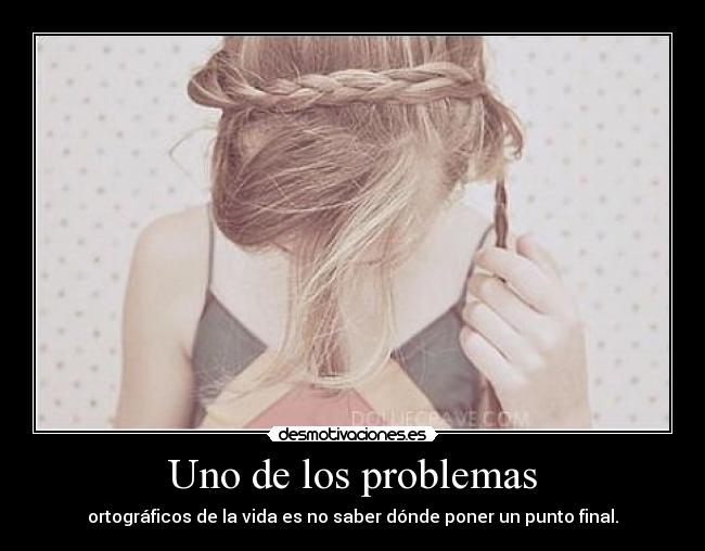 Uno de los problemas - ortográficos de la vida es no saber dónde poner un punto final.