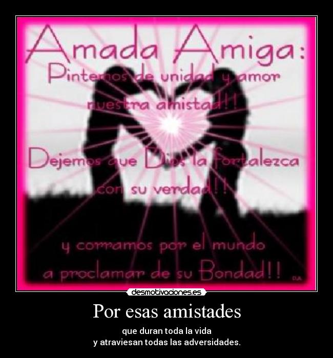 Por esas amistades - que duran toda la vida
y atraviesan todas las adversidades.