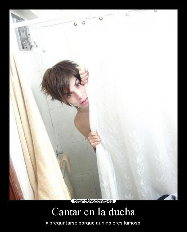Cantar en la ducha - y preguntarse porque aun no eres famoso.