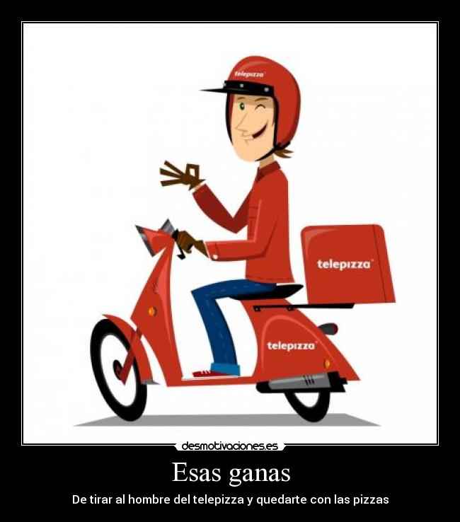 Esas ganas - De tirar al hombre del telepizza y quedarte con las pizzas