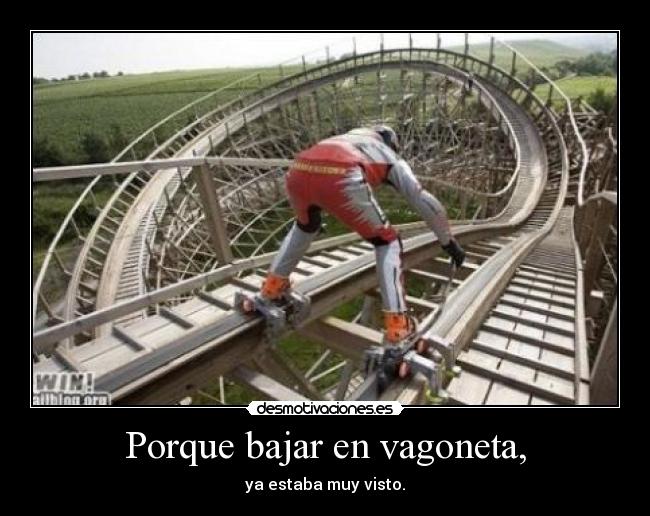 Porque bajar en vagoneta, - ya estaba muy visto.