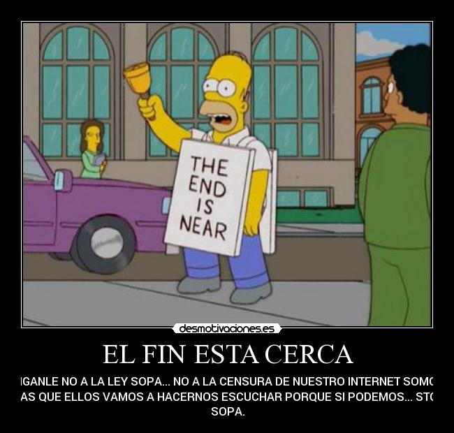EL FIN ESTA CERCA - DIGANLE NO A LA LEY SOPA... NO A LA CENSURA DE NUESTRO INTERNET SOMOS
MAS QUE ELLOS VAMOS A HACERNOS ESCUCHAR PORQUE SI PODEMOS... STOP
SOPA.