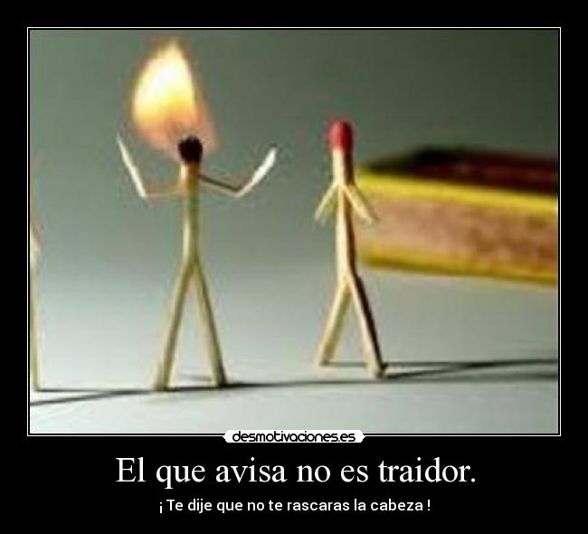 El que avisa no es traidor. - ¡ Te dije que no te rascaras la cabeza !