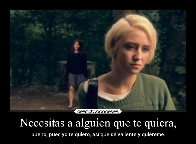 Necesitas a alguien que te quiera, - bueno, pues yo te quiero, así que sé valiente y quiéreme.