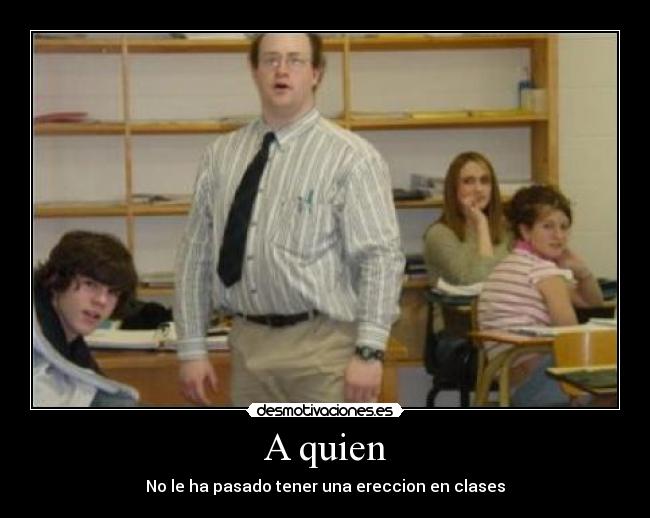 A quien - No le ha pasado tener una ereccion en clases