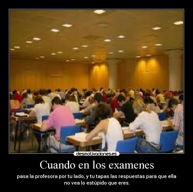 Cuando en los examenes - pasa la profesora por tu lado, y tu tapas las respuestas para que ella
no vea lo estúpido que eres.