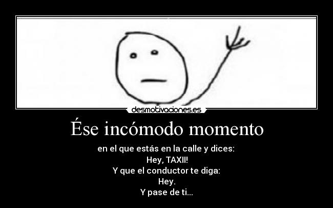 Ése incómodo momento - en el que estás en la calle y dices:
Hey, TAXII!
Y que el conductor te diga:
Hey.
Y pase de ti...